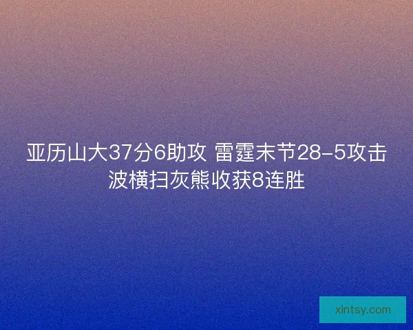 亚历山大37分6助攻 雷霆末节28-5攻击波横扫灰熊收获8连胜