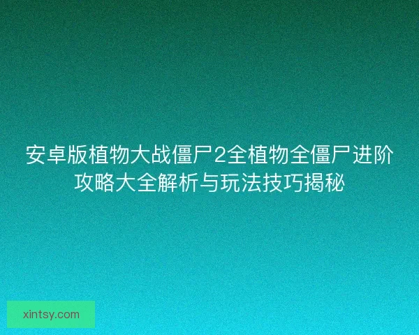 安卓版植物大战僵尸2全植物全僵尸进阶攻略大全解析与玩法技巧揭秘