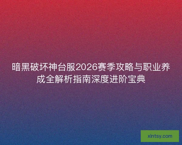 暗黑破坏神台服2026赛季攻略与职业养成全解析指南深度进阶宝典
