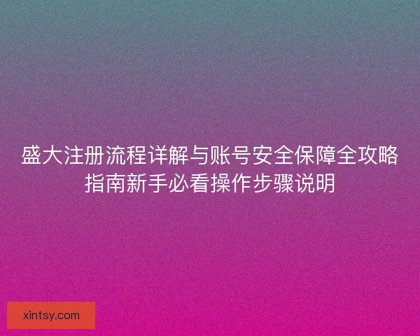 盛大注册流程详解与账号安全保障全攻略指南新手必看操作步骤说明