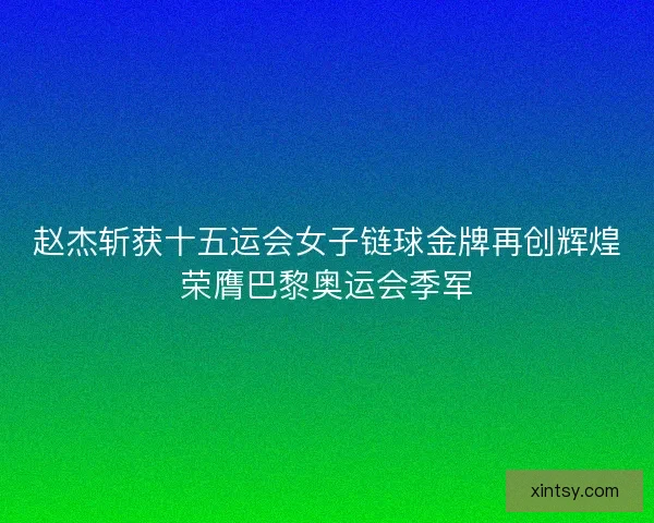 赵杰斩获十五运会女子链球金牌再创辉煌荣膺巴黎奥运会季军