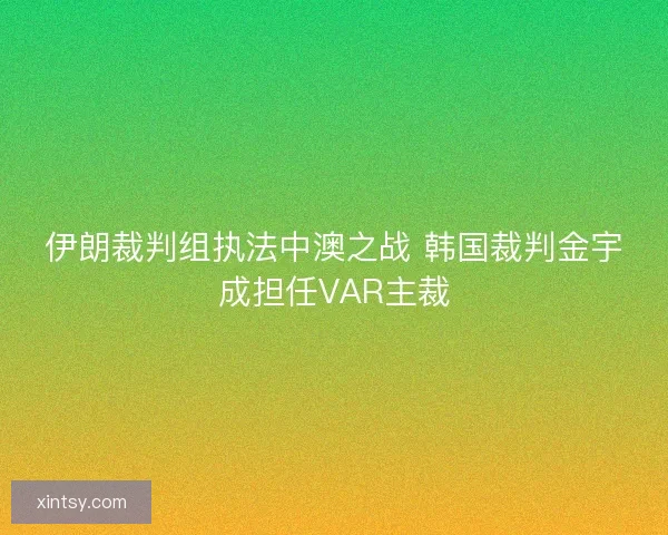 伊朗裁判组执法中澳之战 韩国裁判金宇成担任VAR主裁