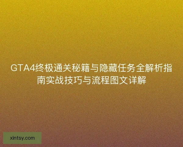 GTA4终极通关秘籍与隐藏任务全解析指南实战技巧与流程图文详解