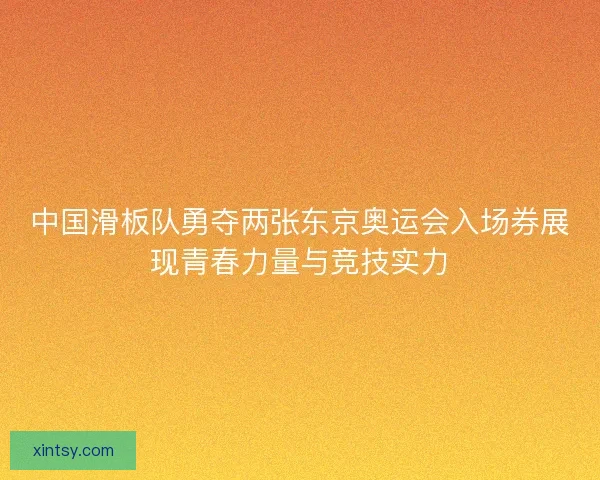 中国滑板队勇夺两张东京奥运会入场券展现青春力量与竞技实力
