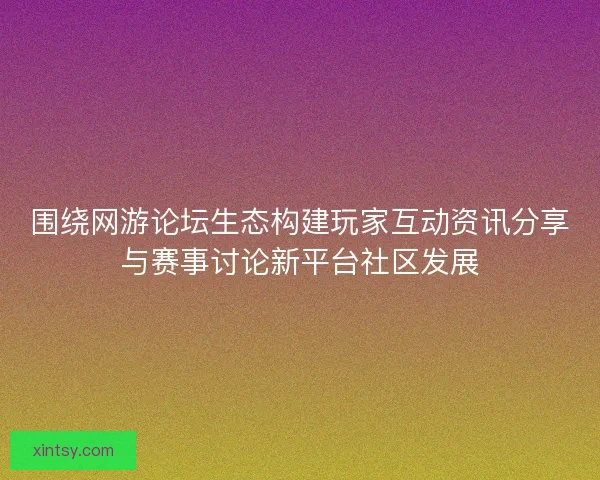 围绕网游论坛生态构建玩家互动资讯分享与赛事讨论新平台社区发展