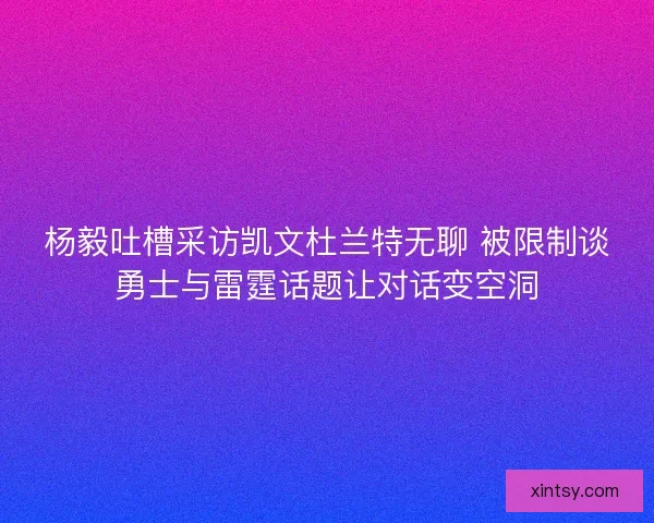 杨毅吐槽采访凯文杜兰特无聊 被限制谈勇士与雷霆话题让对话变空洞