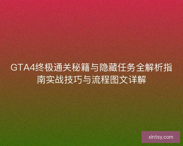 GTA4终极通关秘籍与隐藏任务全解析指南实战技巧与流程图文详解