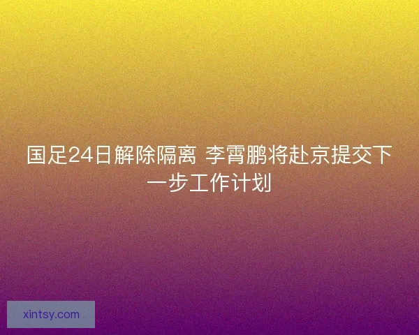 国足24日解除隔离 李霄鹏将赴京提交下一步工作计划