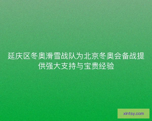 延庆区冬奥滑雪战队为北京冬奥会备战提供强大支持与宝贵经验