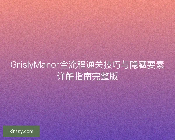 GrislyManor全流程通关技巧与隐藏要素详解指南完整版